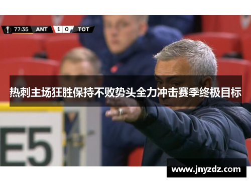 热刺主场狂胜保持不败势头全力冲击赛季终极目标