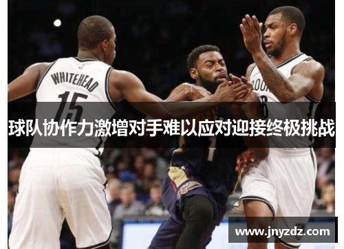 球队协作力激增对手难以应对迎接终极挑战