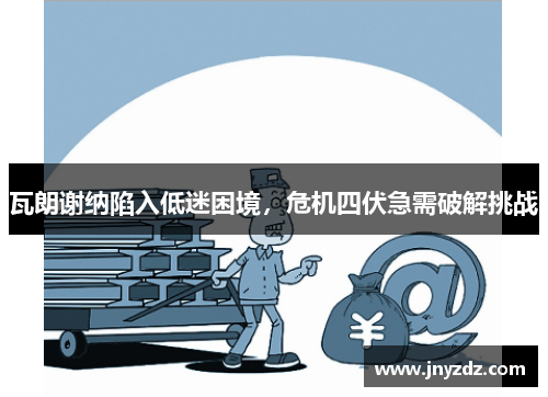 瓦朗谢纳陷入低迷困境，危机四伏急需破解挑战