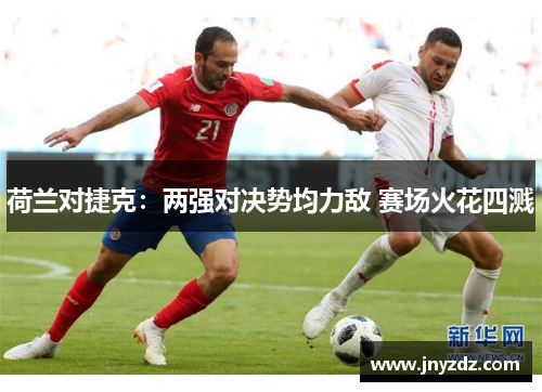 荷兰对捷克：两强对决势均力敌 赛场火花四溅