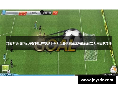 精彩对决 国内女子足球队在赛场上全力以赴展现出无与伦比的实力与团队精神