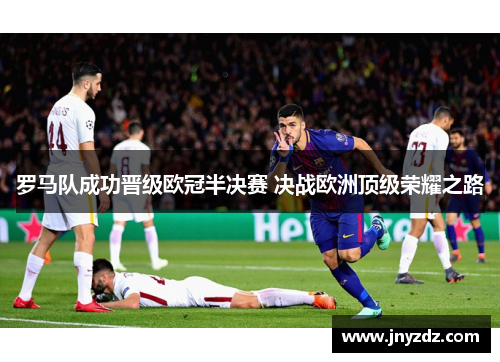 罗马队成功晋级欧冠半决赛 决战欧洲顶级荣耀之路