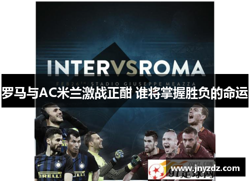 罗马与AC米兰激战正酣 谁将掌握胜负的命运