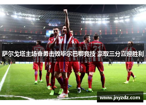 萨尔戈塔主场奋勇击败毕尔巴鄂竞技 豪取三分喜迎胜利