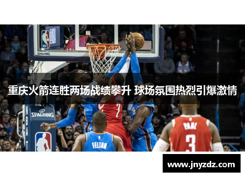 重庆火箭连胜两场战绩攀升 球场氛围热烈引爆激情