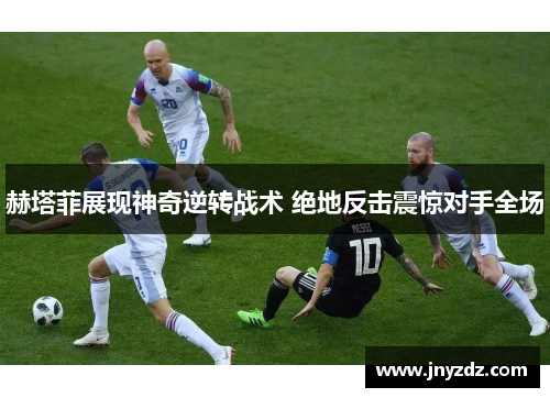 赫塔菲展现神奇逆转战术 绝地反击震惊对手全场