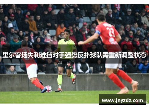 里尔客场失利难挡对手强势反扑球队需重新调整状态