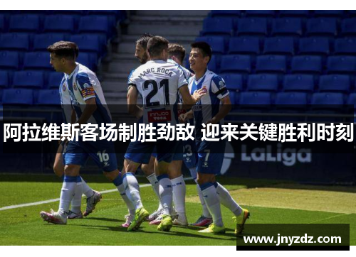 阿拉维斯客场制胜劲敌 迎来关键胜利时刻