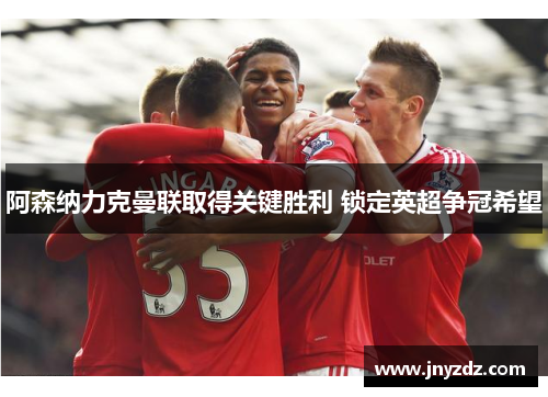 阿森纳力克曼联取得关键胜利 锁定英超争冠希望