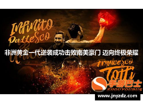 非洲黄金一代逆袭成功击败南美豪门 迈向终极荣耀