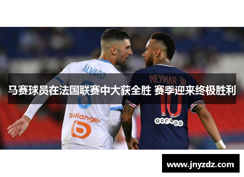 马赛球员在法国联赛中大获全胜 赛季迎来终极胜利