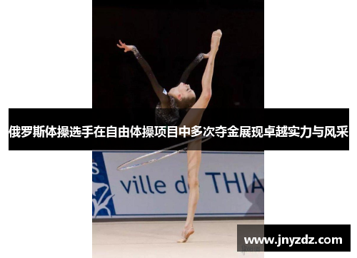 俄罗斯体操选手在自由体操项目中多次夺金展现卓越实力与风采