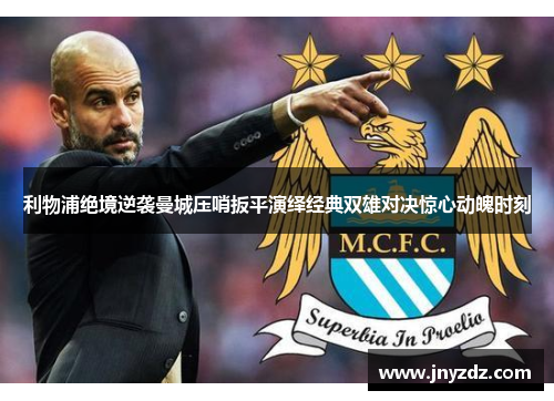 利物浦绝境逆袭曼城压哨扳平演绎经典双雄对决惊心动魄时刻