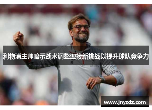 利物浦主帅暗示战术调整迎接新挑战以提升球队竞争力