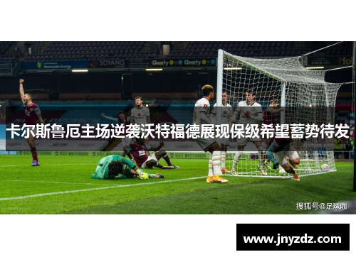 卡尔斯鲁厄主场逆袭沃特福德展现保级希望蓄势待发
