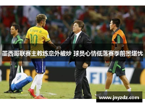 墨西哥联赛主教练意外被炒 球员心情低落赛季前景堪忧