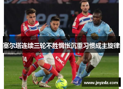 塞尔塔连续三轮不胜惆怅沉重习惯成主旋律