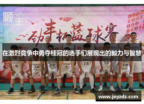 在激烈竞争中勇夺桂冠的选手们展现出的毅力与智慧