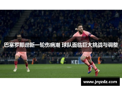 巴塞罗那迎新一轮伤病潮 球队面临巨大挑战与调整