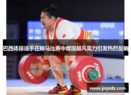 巴西体操选手在鞍马比赛中展现超凡实力引发热烈反响