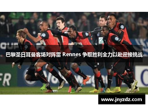巴黎圣日耳曼客场对阵雷 Rennes 争取胜利全力以赴迎接挑战