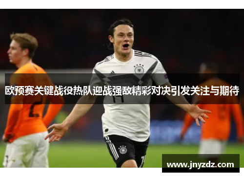 欧预赛关键战役热队迎战强敌精彩对决引发关注与期待