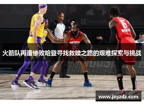 火箭队再遭惨败哈登寻找救赎之路的艰难探索与挑战