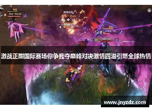 激战正酣国际赛场你争我夺巅峰对决激情四溢引燃全球热情