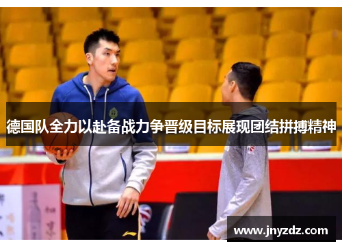德国队全力以赴备战力争晋级目标展现团结拼搏精神