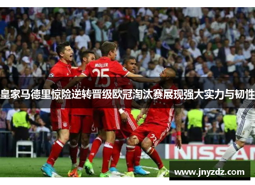 皇家马德里惊险逆转晋级欧冠淘汰赛展现强大实力与韧性