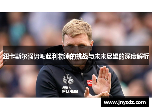 纽卡斯尔强势崛起利物浦的挑战与未来展望的深度解析