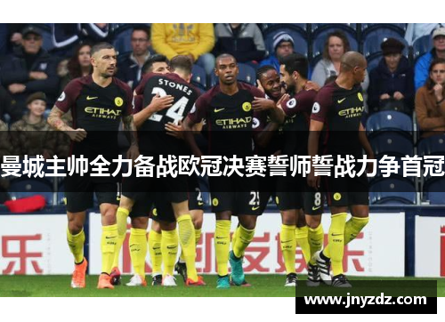 曼城主帅全力备战欧冠决赛誓师誓战力争首冠