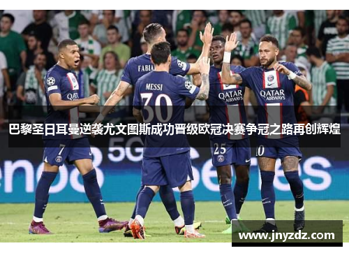 巴黎圣日耳曼逆袭尤文图斯成功晋级欧冠决赛争冠之路再创辉煌