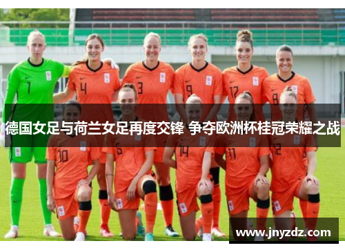 德国女足与荷兰女足再度交锋 争夺欧洲杯桂冠荣耀之战