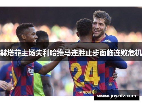 赫塔菲主场失利哈维马连胜止步面临连败危机