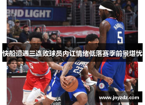 快船遭遇三连败球员内讧情绪低落赛季前景堪忧