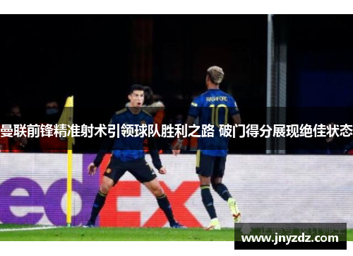 曼联前锋精准射术引领球队胜利之路 破门得分展现绝佳状态