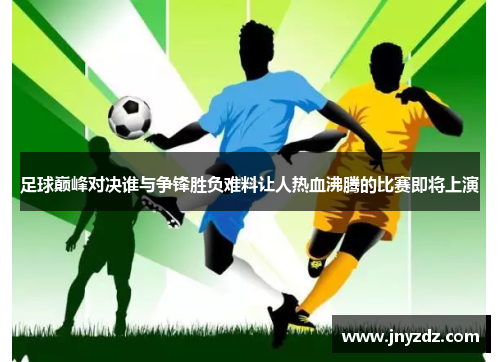 足球巅峰对决谁与争锋胜负难料让人热血沸腾的比赛即将上演
