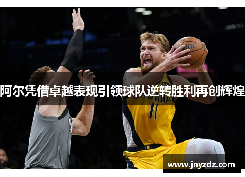 阿尔凭借卓越表现引领球队逆转胜利再创辉煌