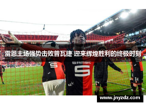 雷恩主场强势击败普瓦捷 迎来辉煌胜利的终极时刻