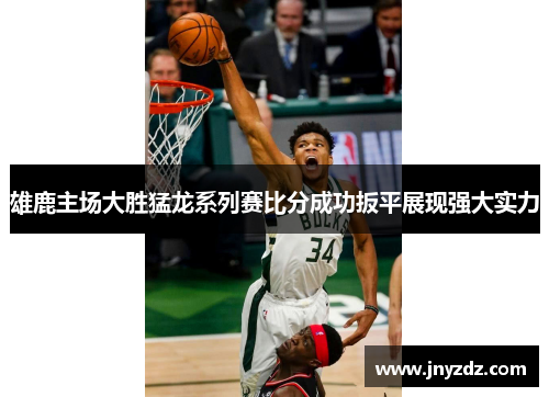 雄鹿主场大胜猛龙系列赛比分成功扳平展现强大实力