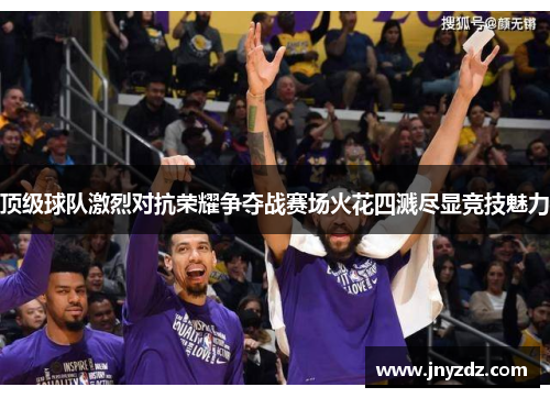 顶级球队激烈对抗荣耀争夺战赛场火花四溅尽显竞技魅力