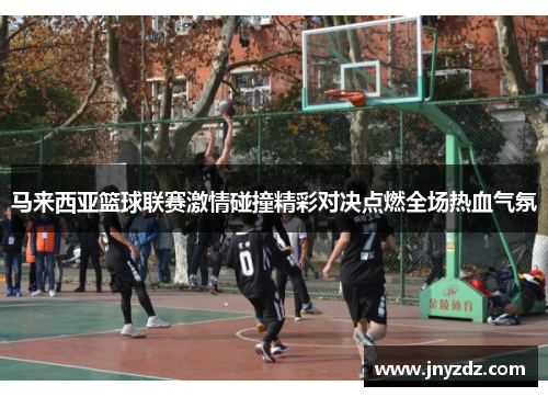 马来西亚篮球联赛激情碰撞精彩对决点燃全场热血气氛
