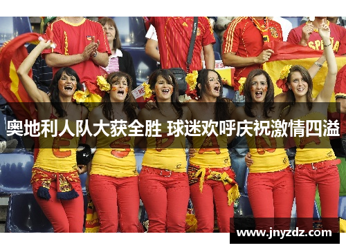奥地利人队大获全胜 球迷欢呼庆祝激情四溢