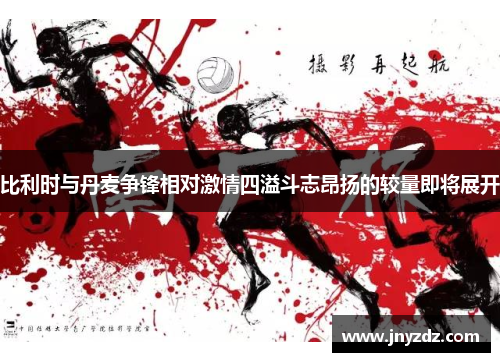 比利时与丹麦争锋相对激情四溢斗志昂扬的较量即将展开