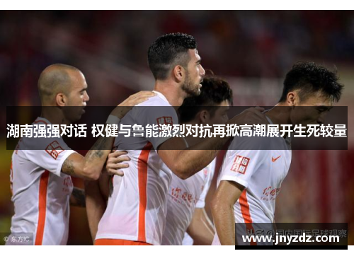 湖南强强对话 权健与鲁能激烈对抗再掀高潮展开生死较量