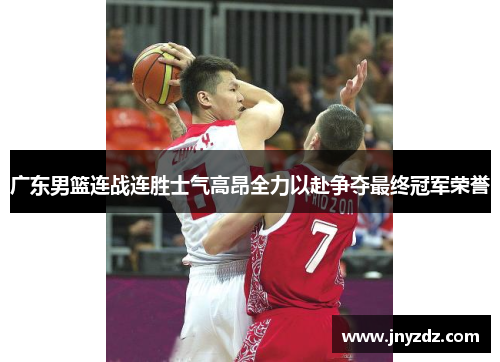 广东男篮连战连胜士气高昂全力以赴争夺最终冠军荣誉