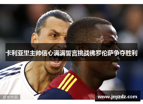 卡利亚里主帅信心满满誓言挑战佛罗伦萨争夺胜利