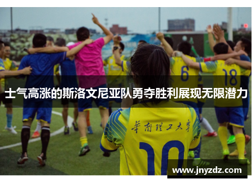 士气高涨的斯洛文尼亚队勇夺胜利展现无限潜力