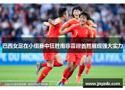 巴西女足在小组赛中狂胜南非喜迎首胜展现强大实力